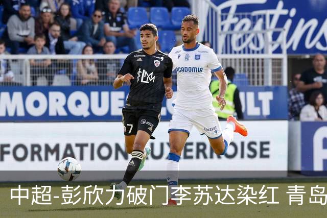 中超-彭欣力破门李苏达染红 青岛西海岸2-0青岛海牛