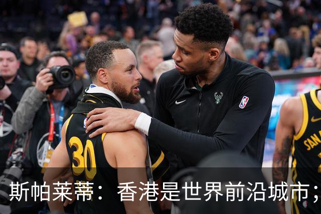 斯帕莱蒂：香港是世界前沿城市；重新打进欧冠是死命令