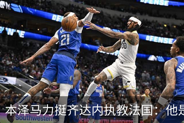 本泽马力挺齐达内执教法国：他是传奇，也是老大哥