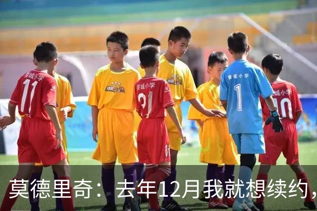 莫德里奇：去年12月我就想续约，但我当时想等一等身体的反馈