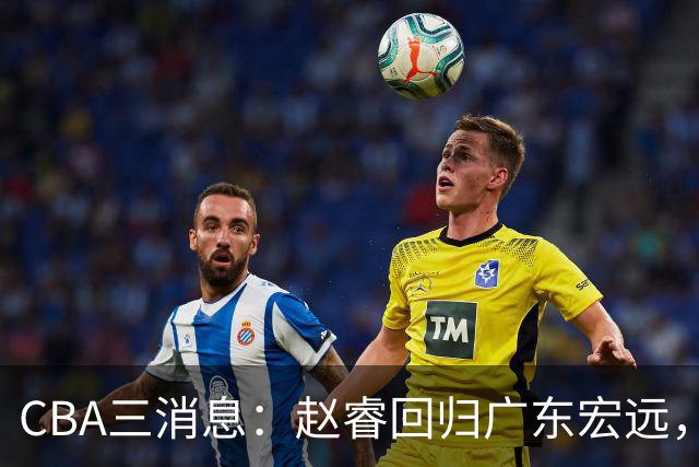 CBA三消息：赵睿回归广东宏远，韩德君立新功，广东报价北京外援