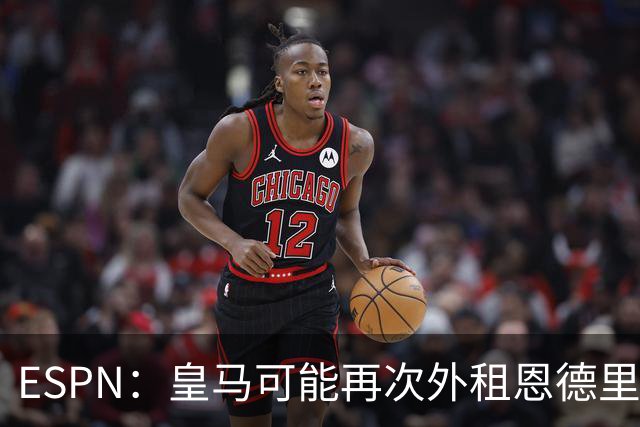 ESPN：皇马可能再次外租恩德里克，球员想留队争取位置